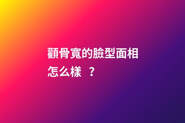 顴骨寬的臉型面相怎么樣？